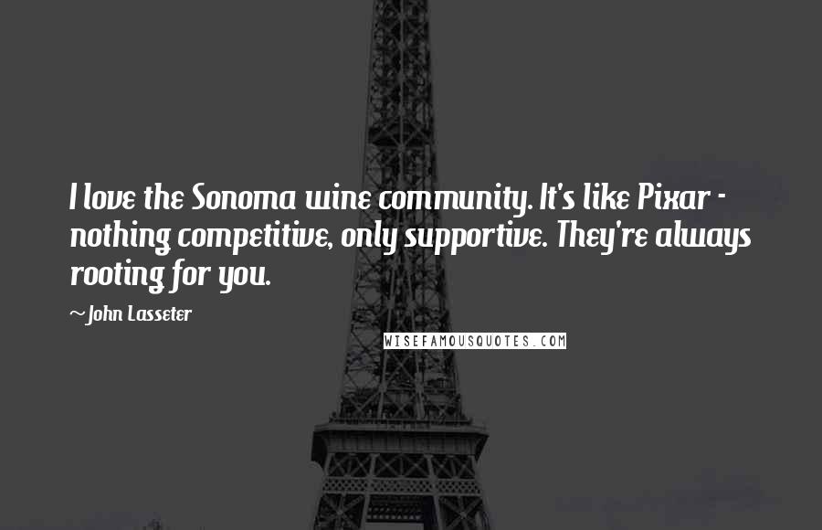 John Lasseter Quotes: I love the Sonoma wine community. It's like Pixar - nothing competitive, only supportive. They're always rooting for you.