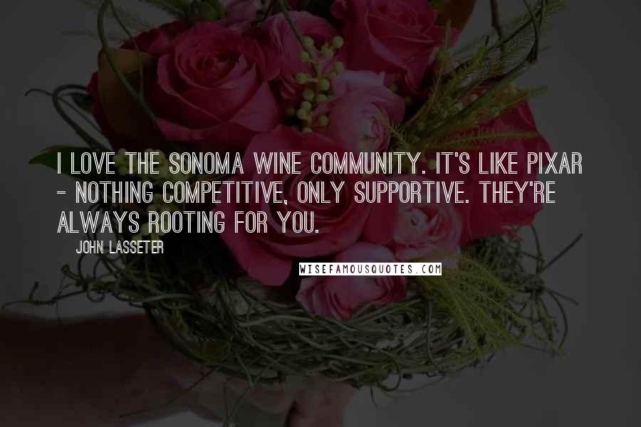 John Lasseter Quotes: I love the Sonoma wine community. It's like Pixar - nothing competitive, only supportive. They're always rooting for you.