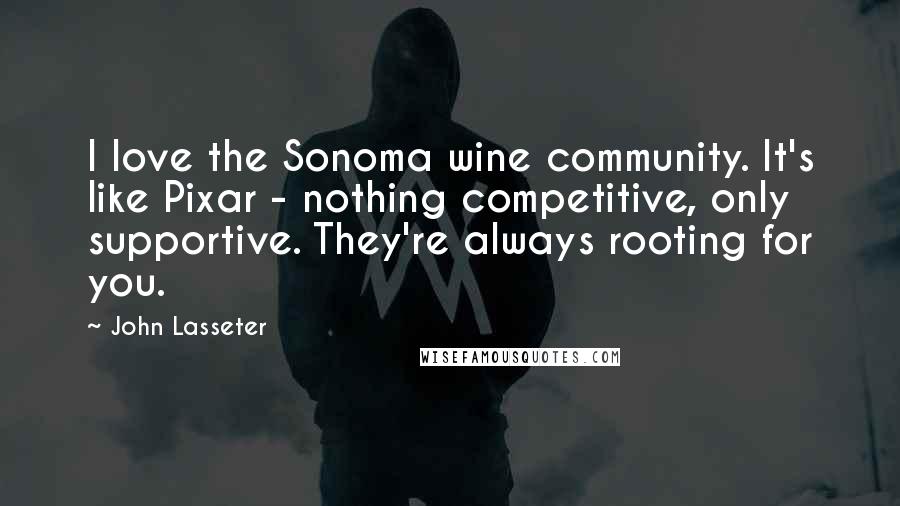 John Lasseter Quotes: I love the Sonoma wine community. It's like Pixar - nothing competitive, only supportive. They're always rooting for you.