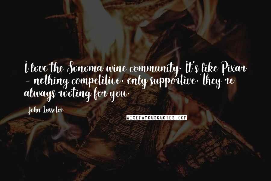 John Lasseter Quotes: I love the Sonoma wine community. It's like Pixar - nothing competitive, only supportive. They're always rooting for you.
