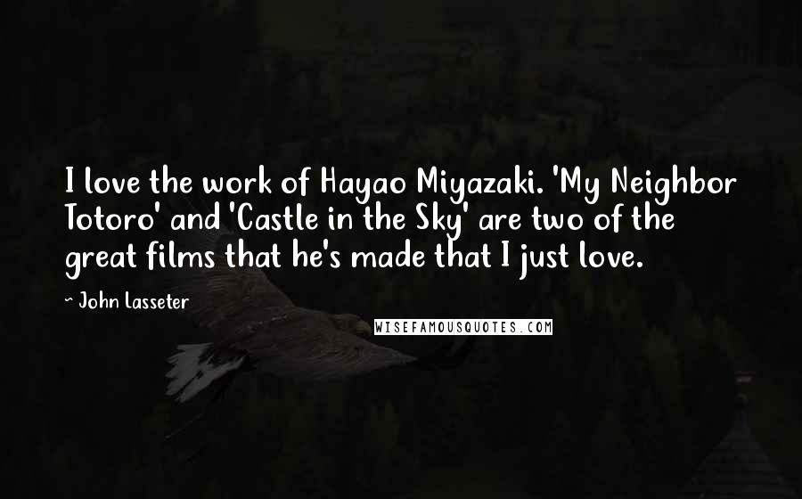 John Lasseter Quotes: I love the work of Hayao Miyazaki. 'My Neighbor Totoro' and 'Castle in the Sky' are two of the great films that he's made that I just love.