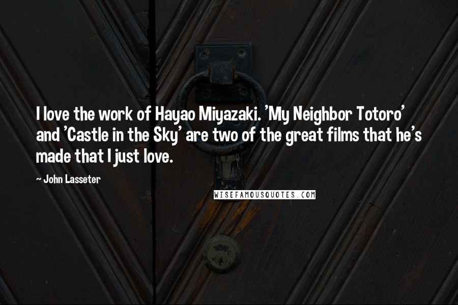 John Lasseter Quotes: I love the work of Hayao Miyazaki. 'My Neighbor Totoro' and 'Castle in the Sky' are two of the great films that he's made that I just love.
