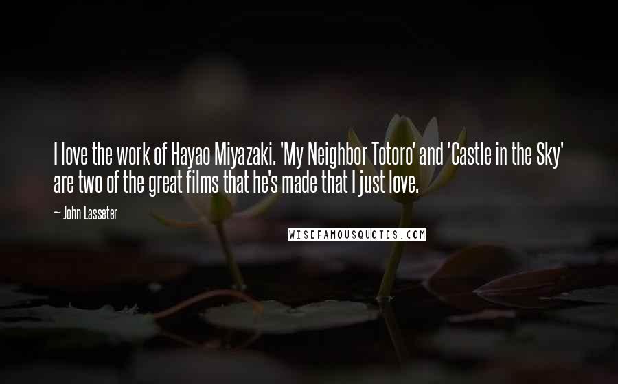 John Lasseter Quotes: I love the work of Hayao Miyazaki. 'My Neighbor Totoro' and 'Castle in the Sky' are two of the great films that he's made that I just love.