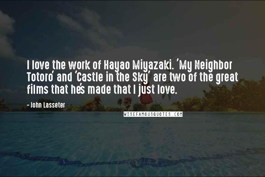 John Lasseter Quotes: I love the work of Hayao Miyazaki. 'My Neighbor Totoro' and 'Castle in the Sky' are two of the great films that he's made that I just love.
