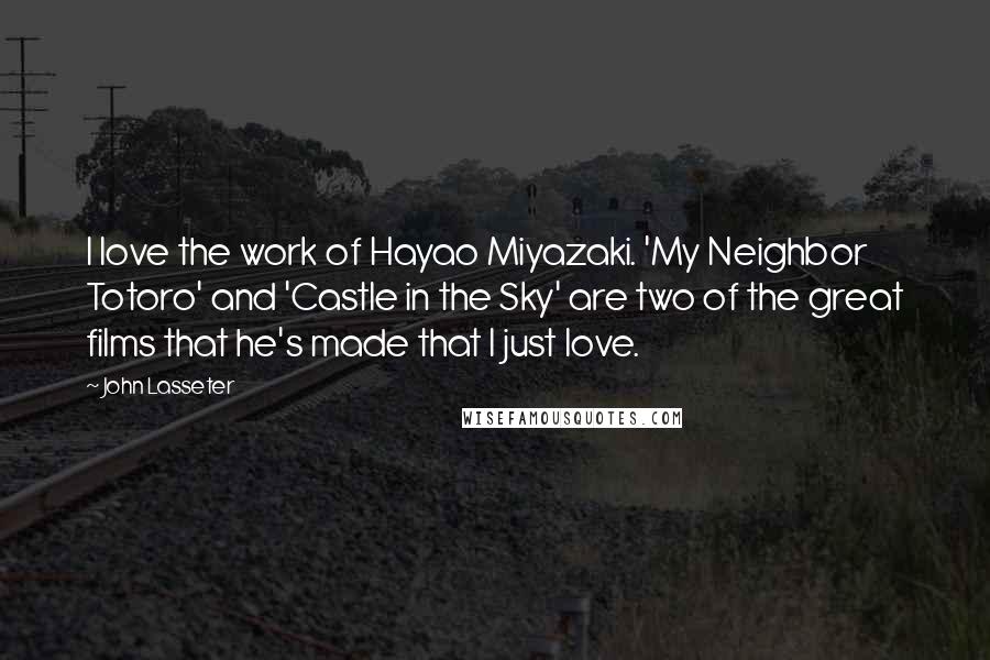 John Lasseter Quotes: I love the work of Hayao Miyazaki. 'My Neighbor Totoro' and 'Castle in the Sky' are two of the great films that he's made that I just love.