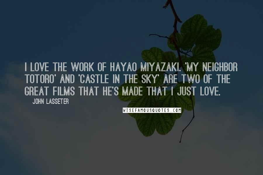 John Lasseter Quotes: I love the work of Hayao Miyazaki. 'My Neighbor Totoro' and 'Castle in the Sky' are two of the great films that he's made that I just love.