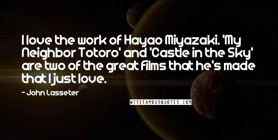 John Lasseter Quotes: I love the work of Hayao Miyazaki. 'My Neighbor Totoro' and 'Castle in the Sky' are two of the great films that he's made that I just love.