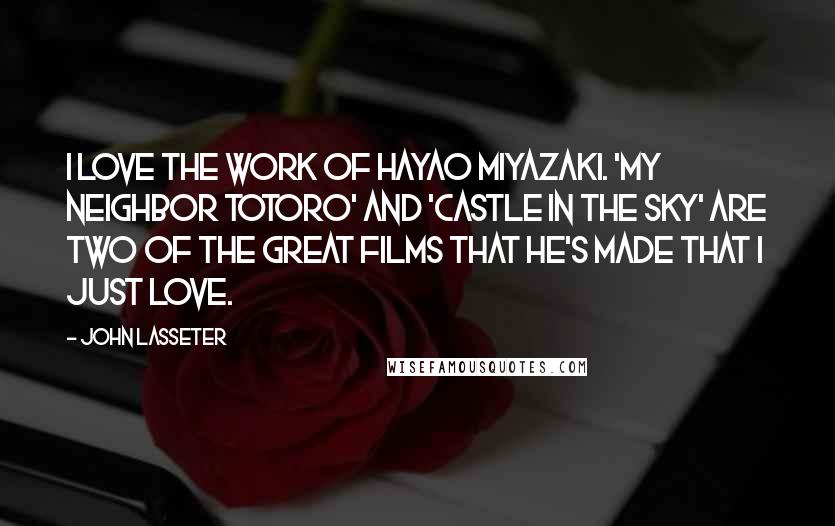 John Lasseter Quotes: I love the work of Hayao Miyazaki. 'My Neighbor Totoro' and 'Castle in the Sky' are two of the great films that he's made that I just love.