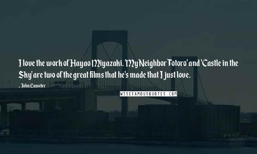 John Lasseter Quotes: I love the work of Hayao Miyazaki. 'My Neighbor Totoro' and 'Castle in the Sky' are two of the great films that he's made that I just love.