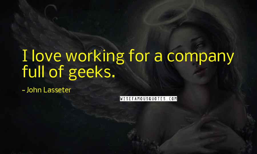 John Lasseter Quotes: I love working for a company full of geeks.