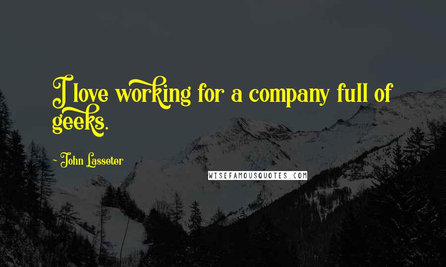 John Lasseter Quotes: I love working for a company full of geeks.