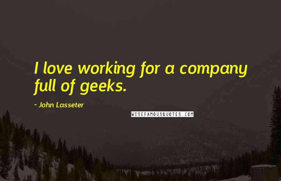 John Lasseter Quotes: I love working for a company full of geeks.