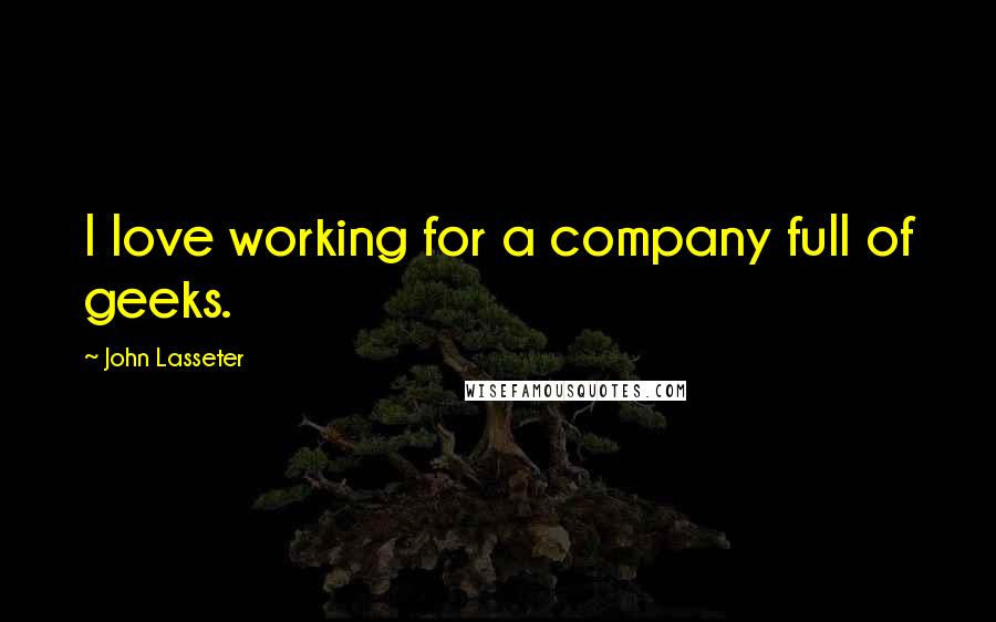 John Lasseter Quotes: I love working for a company full of geeks.