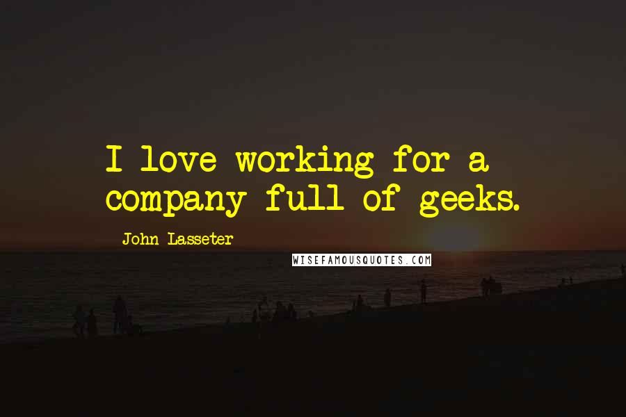 John Lasseter Quotes: I love working for a company full of geeks.