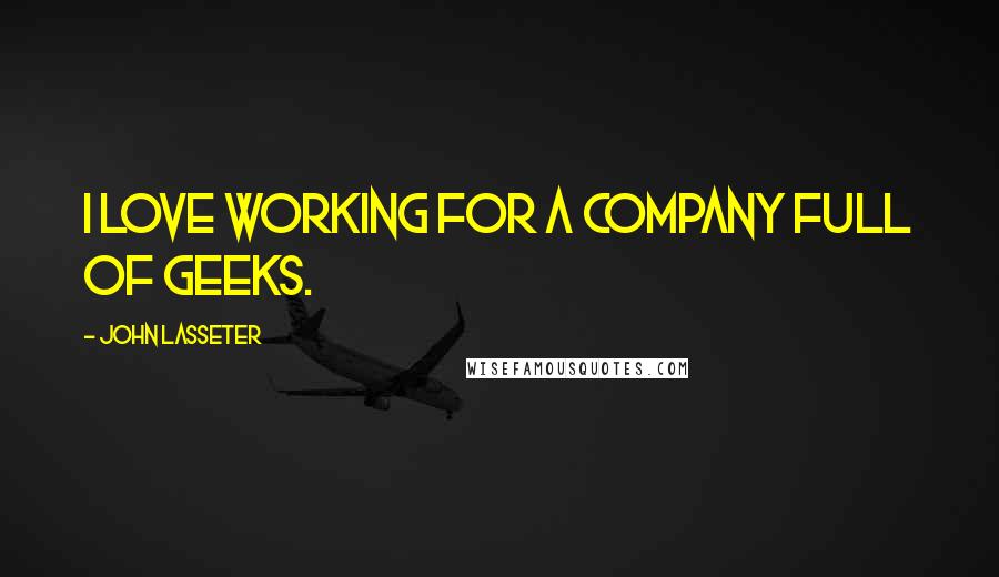 John Lasseter Quotes: I love working for a company full of geeks.