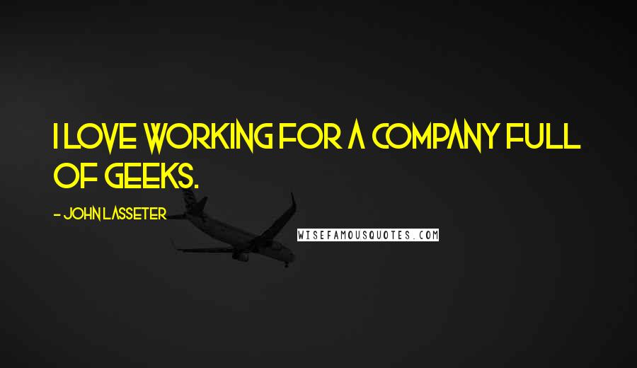 John Lasseter Quotes: I love working for a company full of geeks.