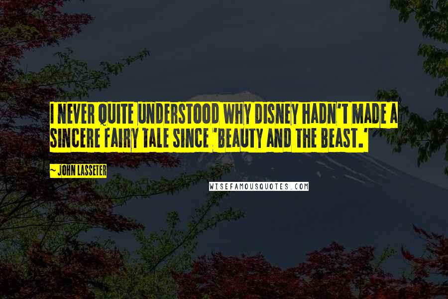John Lasseter Quotes: I never quite understood why Disney hadn't made a sincere fairy tale since 'Beauty and the Beast.'