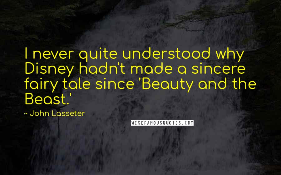 John Lasseter Quotes: I never quite understood why Disney hadn't made a sincere fairy tale since 'Beauty and the Beast.'