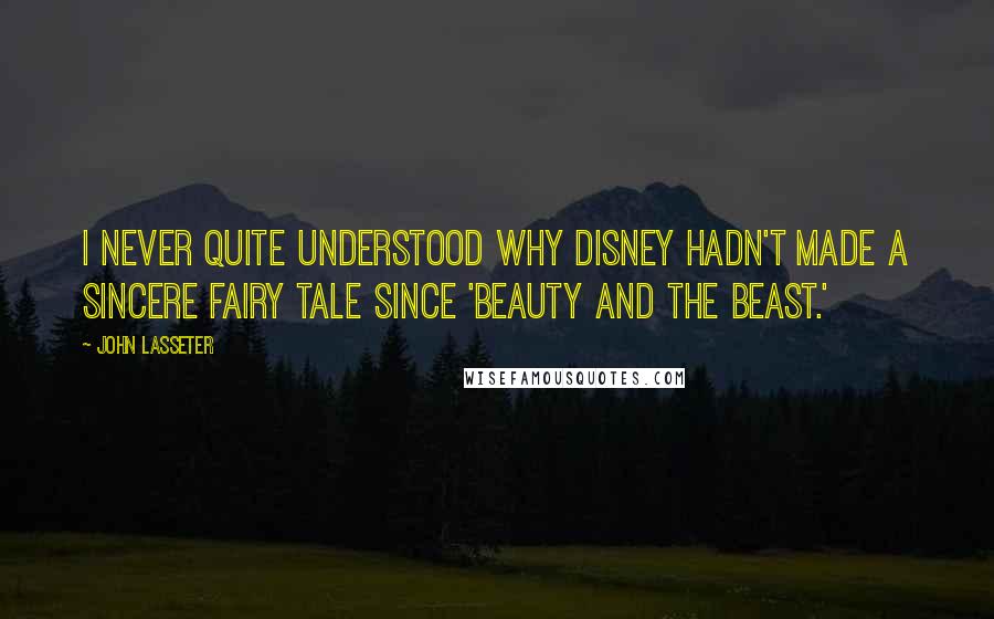 John Lasseter Quotes: I never quite understood why Disney hadn't made a sincere fairy tale since 'Beauty and the Beast.'