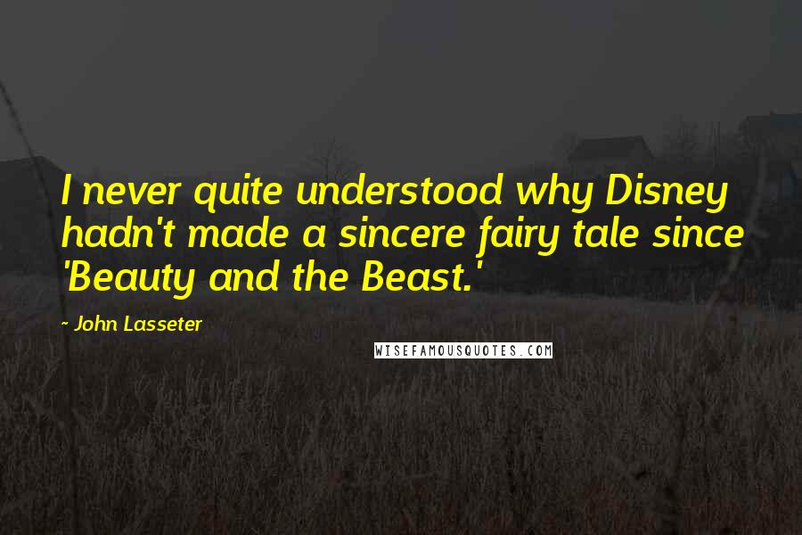 John Lasseter Quotes: I never quite understood why Disney hadn't made a sincere fairy tale since 'Beauty and the Beast.'