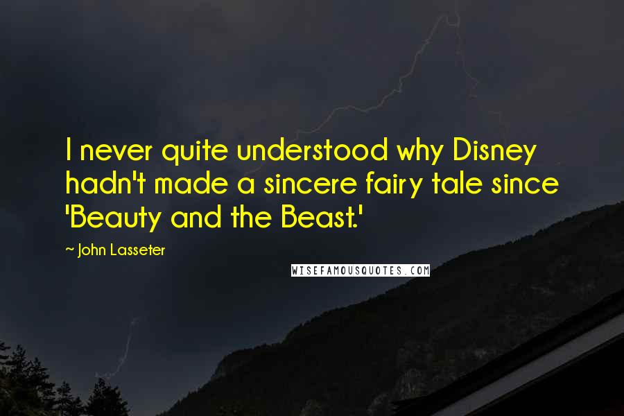 John Lasseter Quotes: I never quite understood why Disney hadn't made a sincere fairy tale since 'Beauty and the Beast.'