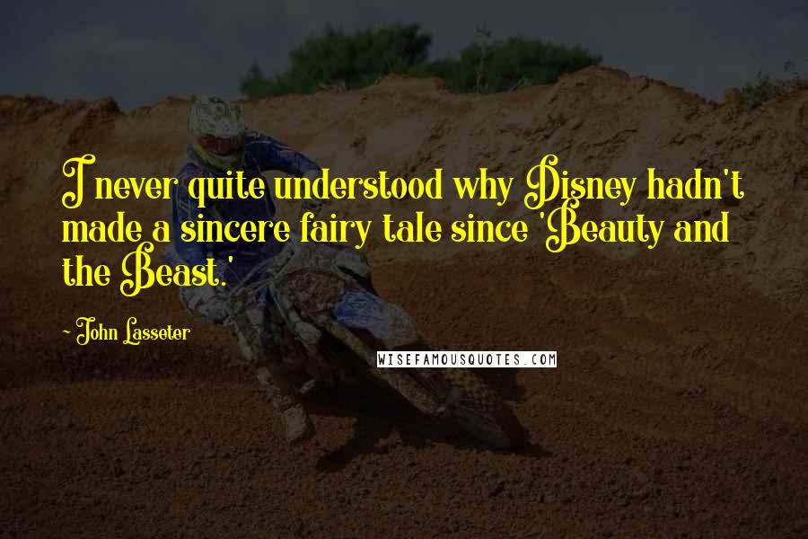 John Lasseter Quotes: I never quite understood why Disney hadn't made a sincere fairy tale since 'Beauty and the Beast.'