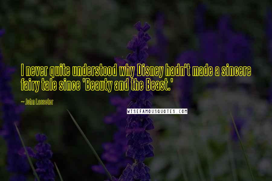 John Lasseter Quotes: I never quite understood why Disney hadn't made a sincere fairy tale since 'Beauty and the Beast.'