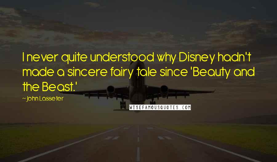 John Lasseter Quotes: I never quite understood why Disney hadn't made a sincere fairy tale since 'Beauty and the Beast.'
