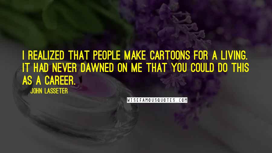 John Lasseter Quotes: I realized that people make cartoons for a living. It had never dawned on me that you could do this as a career.