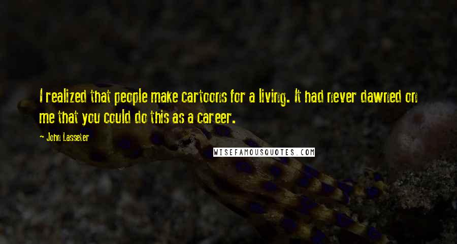John Lasseter Quotes: I realized that people make cartoons for a living. It had never dawned on me that you could do this as a career.