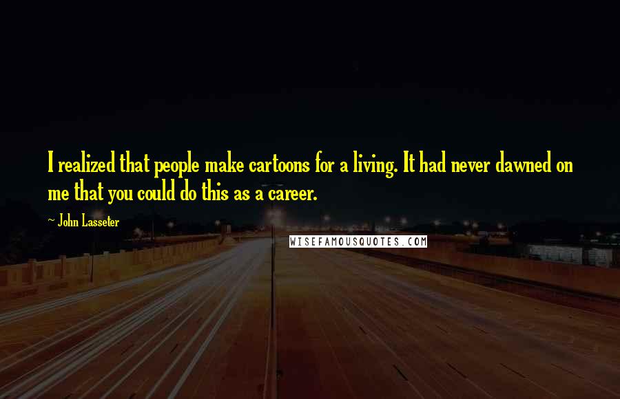 John Lasseter Quotes: I realized that people make cartoons for a living. It had never dawned on me that you could do this as a career.