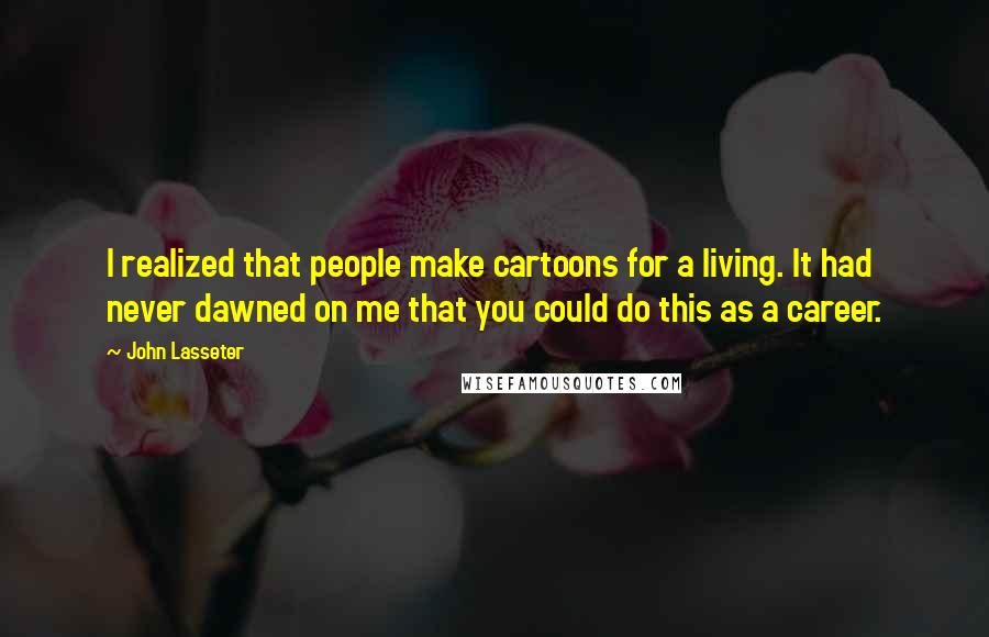 John Lasseter Quotes: I realized that people make cartoons for a living. It had never dawned on me that you could do this as a career.