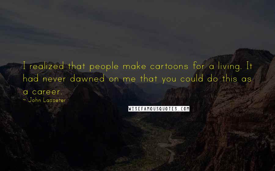 John Lasseter Quotes: I realized that people make cartoons for a living. It had never dawned on me that you could do this as a career.