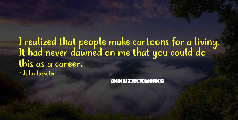 John Lasseter Quotes: I realized that people make cartoons for a living. It had never dawned on me that you could do this as a career.