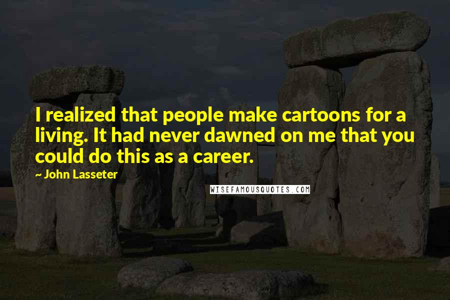 John Lasseter Quotes: I realized that people make cartoons for a living. It had never dawned on me that you could do this as a career.