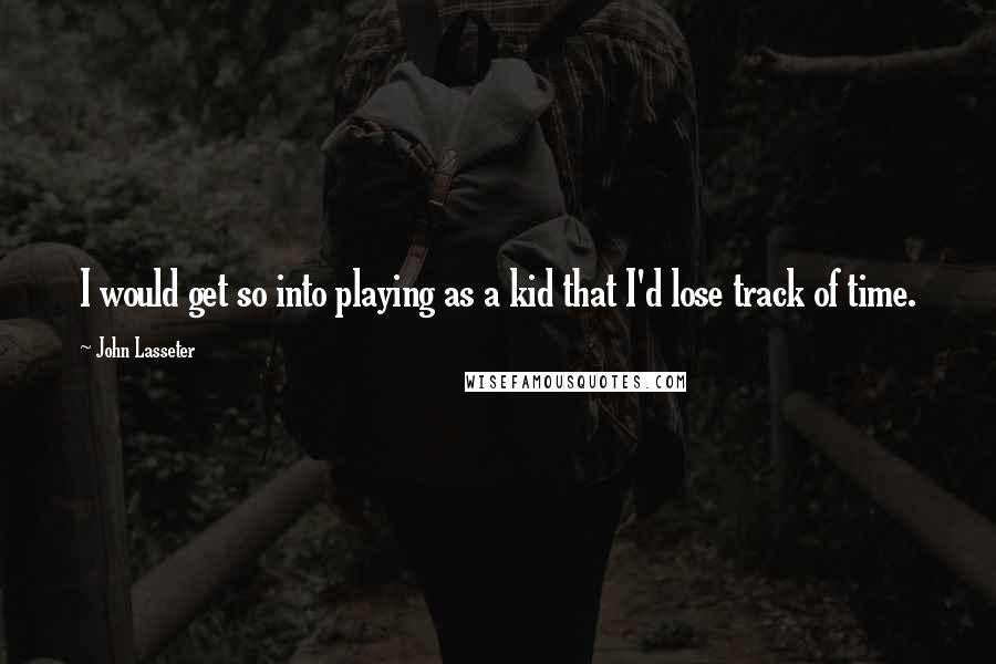 John Lasseter Quotes: I would get so into playing as a kid that I'd lose track of time.