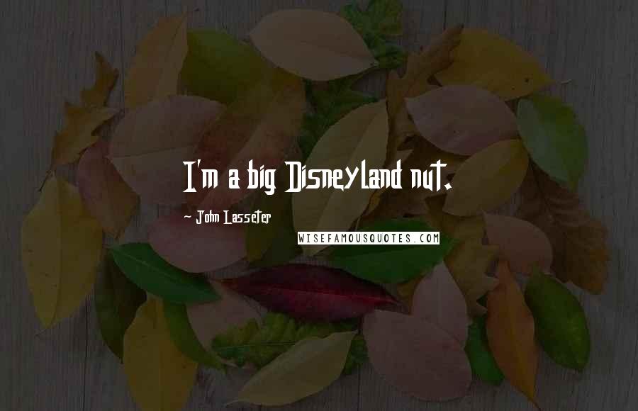 John Lasseter Quotes: I'm a big Disneyland nut.