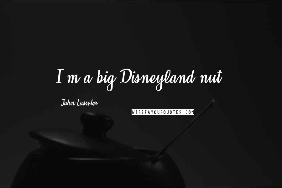 John Lasseter Quotes: I'm a big Disneyland nut.