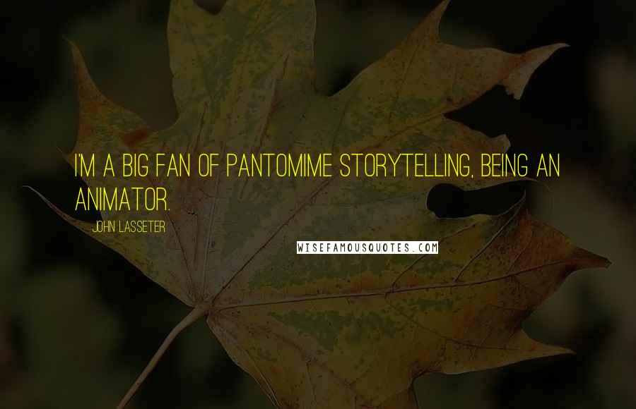 John Lasseter Quotes: I'm a big fan of pantomime storytelling, being an animator.