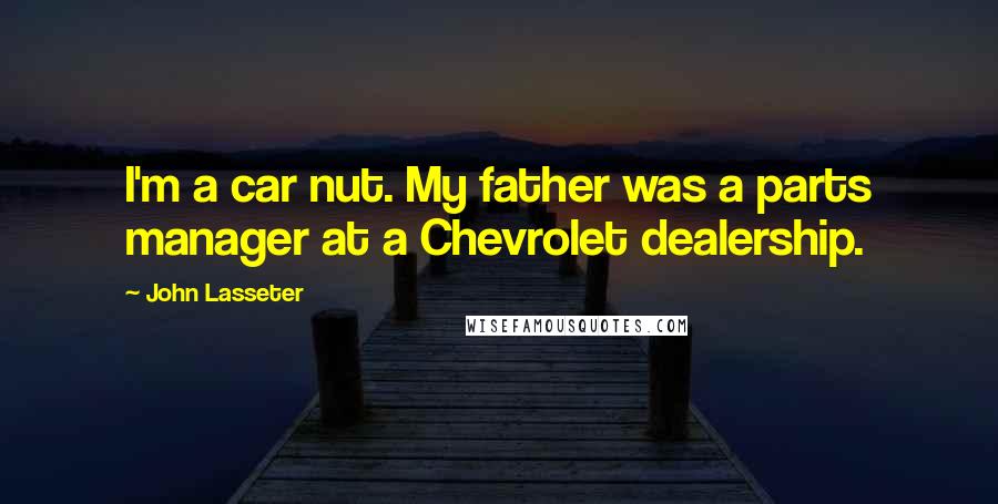 John Lasseter Quotes: I'm a car nut. My father was a parts manager at a Chevrolet dealership.