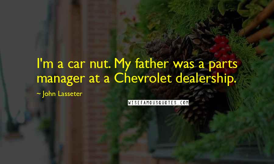 John Lasseter Quotes: I'm a car nut. My father was a parts manager at a Chevrolet dealership.