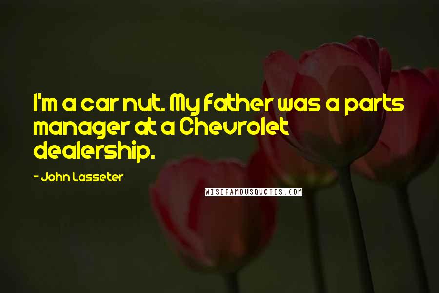 John Lasseter Quotes: I'm a car nut. My father was a parts manager at a Chevrolet dealership.