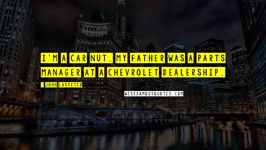 John Lasseter Quotes: I'm a car nut. My father was a parts manager at a Chevrolet dealership.