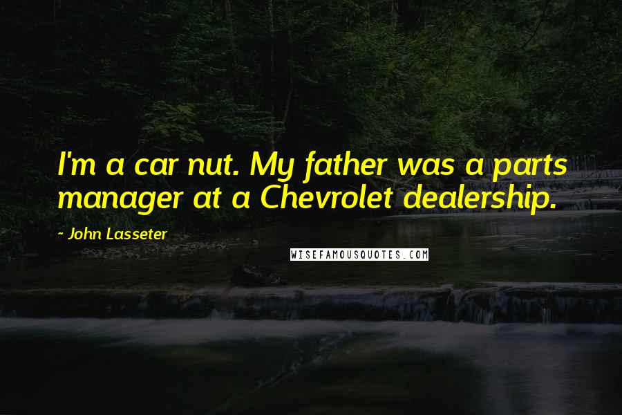 John Lasseter Quotes: I'm a car nut. My father was a parts manager at a Chevrolet dealership.