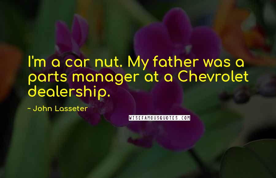 John Lasseter Quotes: I'm a car nut. My father was a parts manager at a Chevrolet dealership.