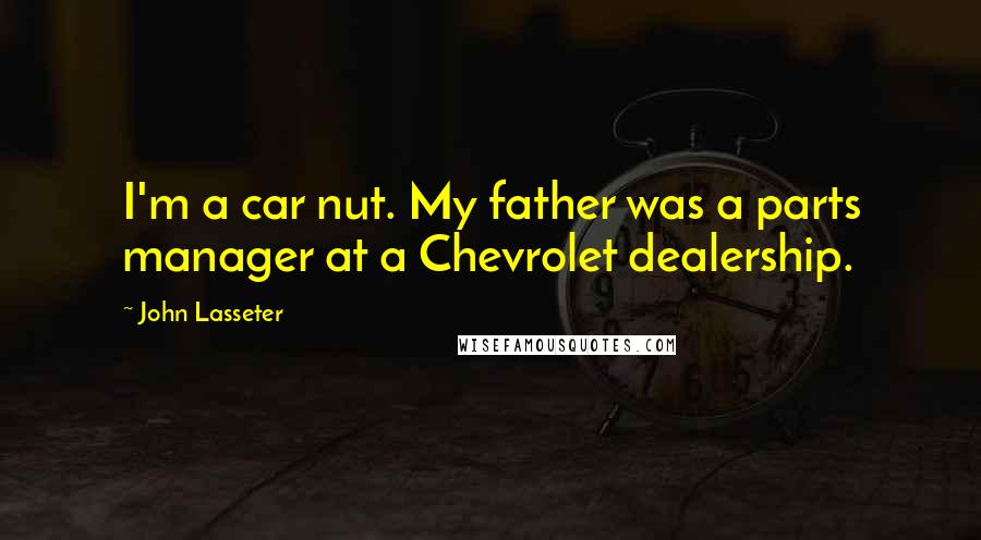 John Lasseter Quotes: I'm a car nut. My father was a parts manager at a Chevrolet dealership.