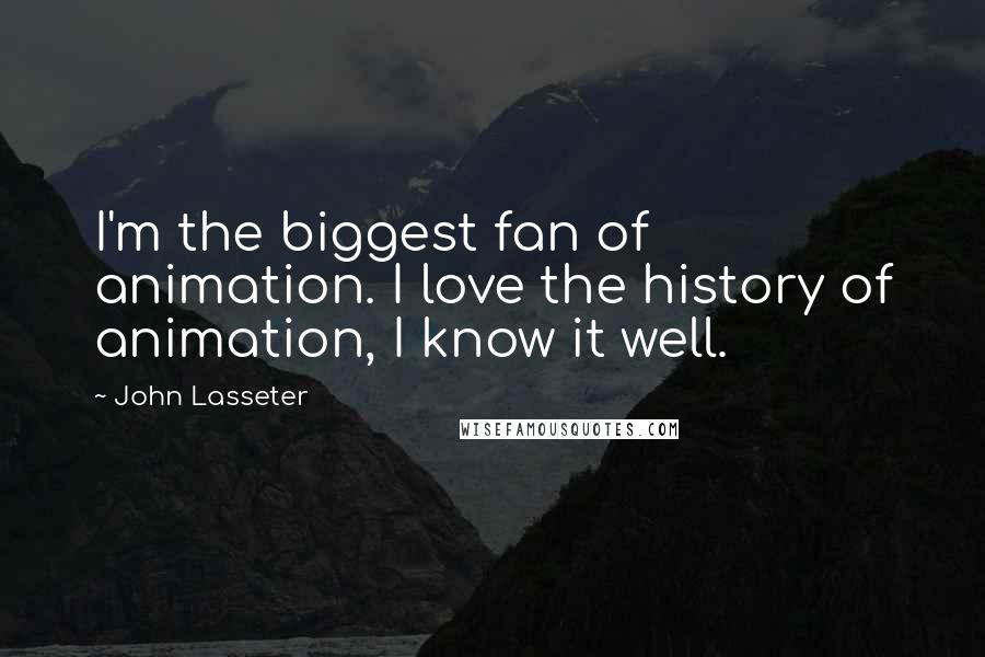 John Lasseter Quotes: I'm the biggest fan of animation. I love the history of animation, I know it well.