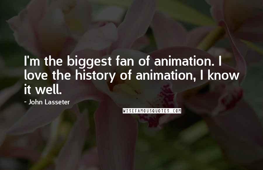 John Lasseter Quotes: I'm the biggest fan of animation. I love the history of animation, I know it well.