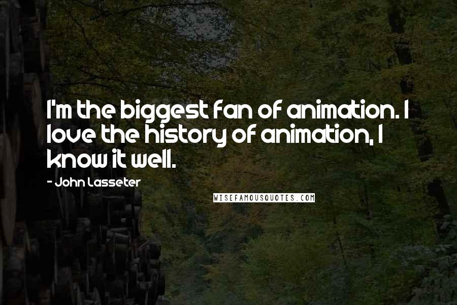 John Lasseter Quotes: I'm the biggest fan of animation. I love the history of animation, I know it well.