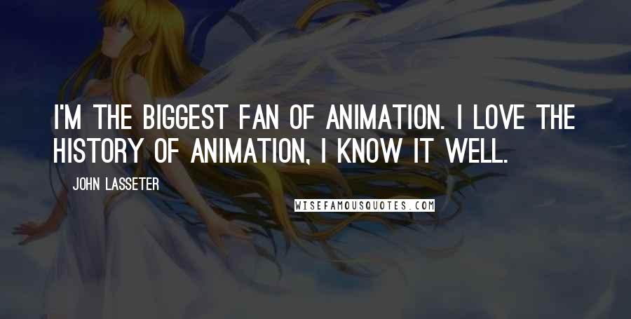John Lasseter Quotes: I'm the biggest fan of animation. I love the history of animation, I know it well.